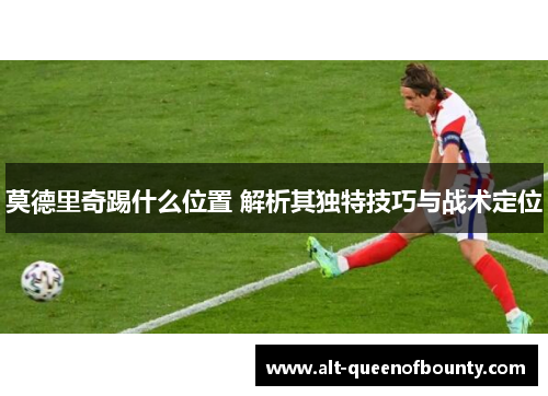 莫德里奇踢什么位置 解析其独特技巧与战术定位