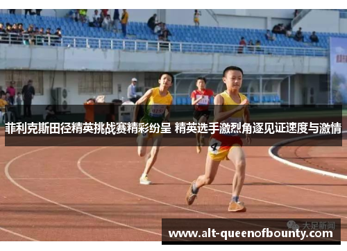 菲利克斯田径精英挑战赛精彩纷呈 精英选手激烈角逐见证速度与激情