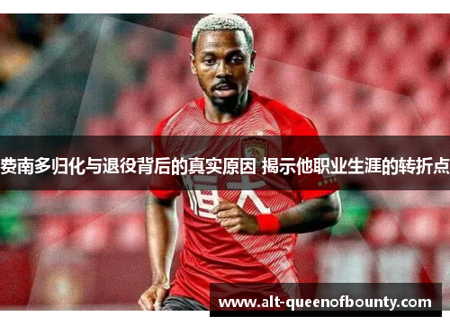 费南多归化与退役背后的真实原因 揭示他职业生涯的转折点