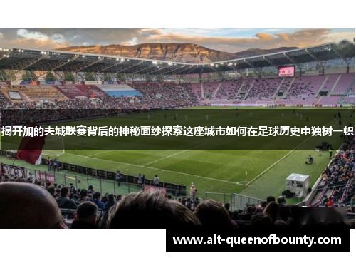 揭开加的夫城联赛背后的神秘面纱探索这座城市如何在足球历史中独树一帜 揭开加的夫城联赛背后的神秘面纱探索这座城市如何在足球历史中独树一帜