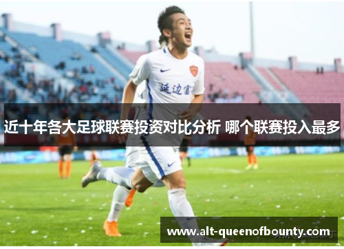 近十年各大足球联赛投资对比分析 哪个联赛投入最多 近十年各大足球联赛投资对比分析 哪个联赛投入最多