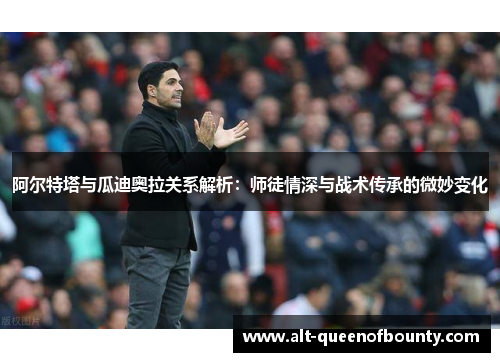 阿尔特塔与瓜迪奥拉关系解析：师徒情深与战术传承的微妙变化