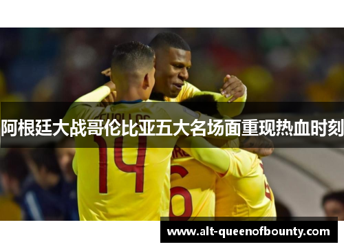 阿根廷大战哥伦比亚五大名场面重现热血时刻