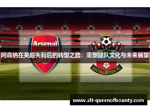 阿森纳在英超失利后的转型之路：重塑球队文化与未来展望