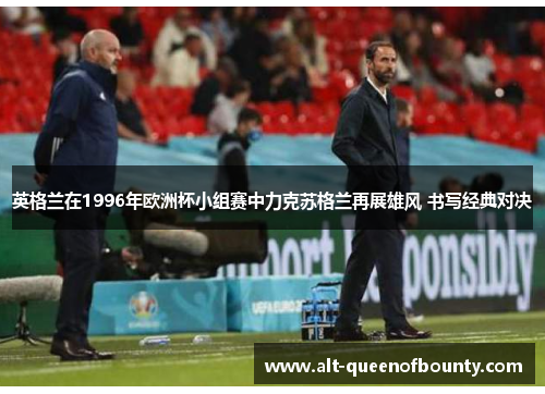 英格兰在1996年欧洲杯小组赛中力克苏格兰再展雄风 书写经典对决 英格兰在1996年欧洲杯小组赛中力克苏格兰再展雄风 书写经典对决