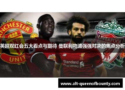英超双红会五大看点与期待 曼联利物浦强强对决的焦点分析