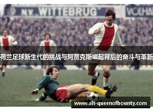 荷兰足球新生代的挑战与阿贾克斯崛起背后的奋斗与革新 荷兰足球新生代的挑战与阿贾克斯崛起背后的奋斗与革新