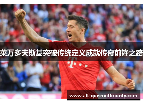 莱万多夫斯基突破传统定义成就传奇前锋之路 莱万多夫斯基突破传统定义成就传奇前锋之路