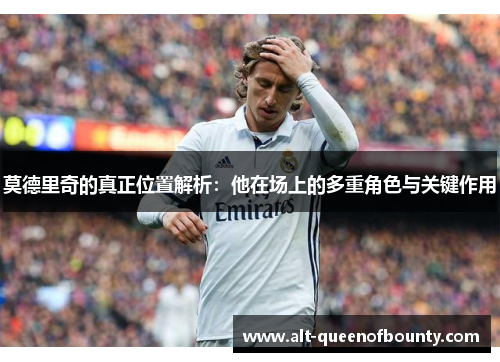 莫德里奇的真正位置解析:他在场上的多重角色与关键作用 莫德里奇的真正位置解析:他在场上的多重角色与关键作用