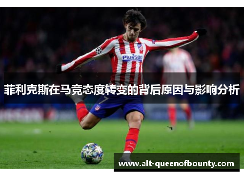 菲利克斯在马竞态度转变的背后原因与影响分析 菲利克斯在马竞态度转变的背后原因与影响分析