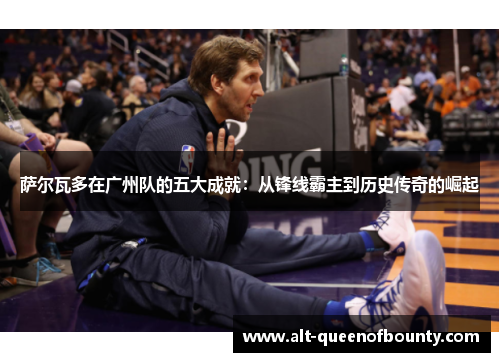 萨尔瓦多在广州队的五大成就:从锋线霸主到历史传奇的崛起 萨尔瓦多在广州队的五大成就:从锋线霸主到历史传奇的崛起