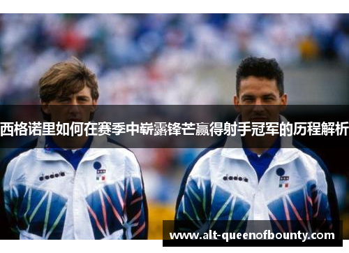 西格诺里如何在赛季中崭露锋芒赢得射手冠军的历程解析 西格诺里如何在赛季中崭露锋芒赢得射手冠军的历程解析