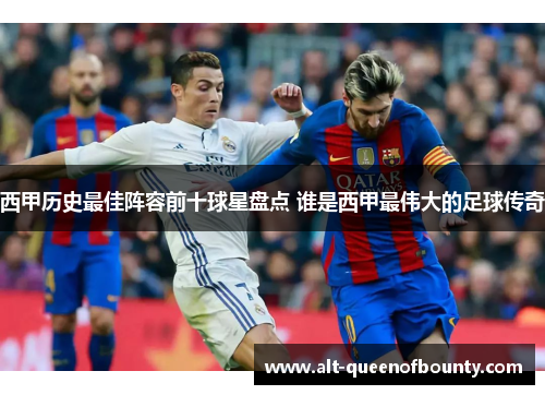西甲历史最佳阵容前十球星盘点 谁是西甲最伟大的足球传奇 西甲历史最佳阵容前十球星盘点 谁是西甲最伟大的足球传奇