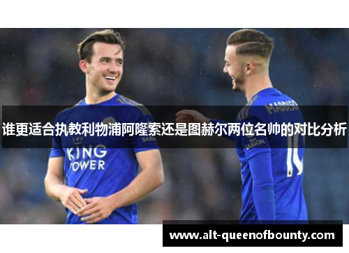 谁更适合执教利物浦阿隆索还是图赫尔两位名帅的对比分析 谁更适合执教利物浦阿隆索还是图赫尔两位名帅的对比分析