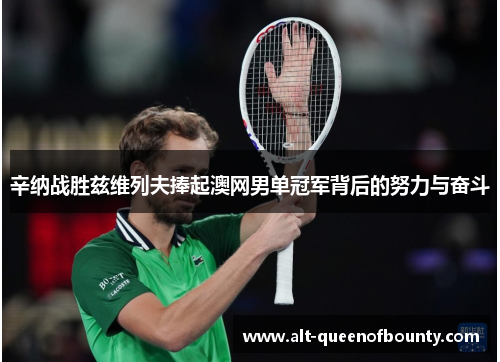 辛纳战胜兹维列夫捧起澳网男单冠军背后的努力与奋斗 辛纳战胜兹维列夫捧起澳网男单冠军背后的努力与奋斗