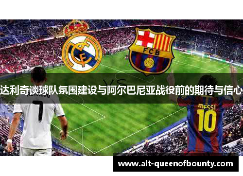 达利奇谈球队氛围建设与阿尔巴尼亚战役前的期待与信心