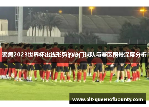 聚焦2023世界杯出线形势的热门球队与赛区前景深度分析