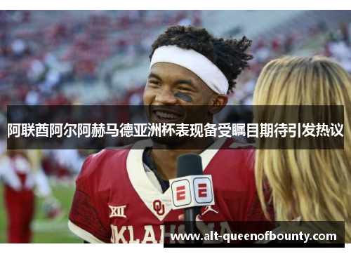 阿联酋阿尔阿赫马德亚洲杯表现备受瞩目期待引发热议