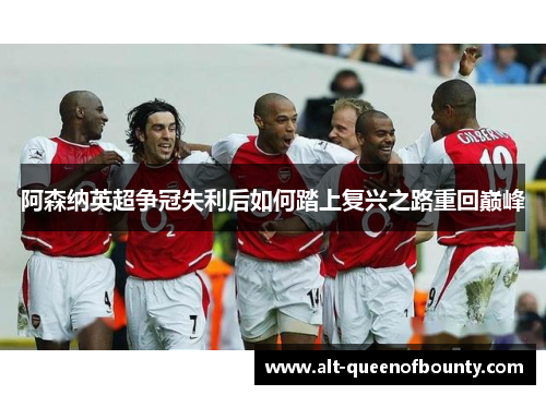 阿森纳英超争冠失利后如何踏上复兴之路重回巅峰