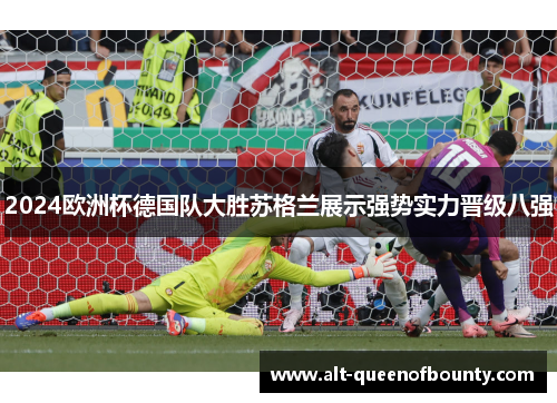 2024欧洲杯德国队大胜苏格兰展示强势实力晋级八强