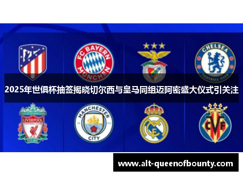 2025年世俱杯抽签揭晓切尔西与皇马同组迈阿密盛大仪式引关注