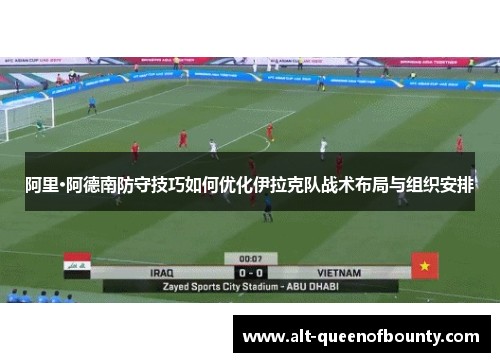 阿里·阿德南防守技巧如何优化伊拉克队战术布局与组织安排