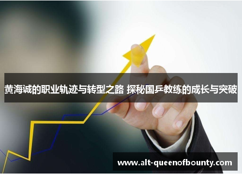 黄海诚的职业轨迹与转型之路 探秘国乒教练的成长与突破