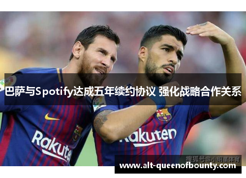 巴萨与Spotify达成五年续约协议 强化战略合作关系 巴萨与Spotify达成五年续约协议 强化战略合作关系